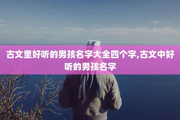 古文里好听的男孩名字大全四个字,古文中好听的男孩名字