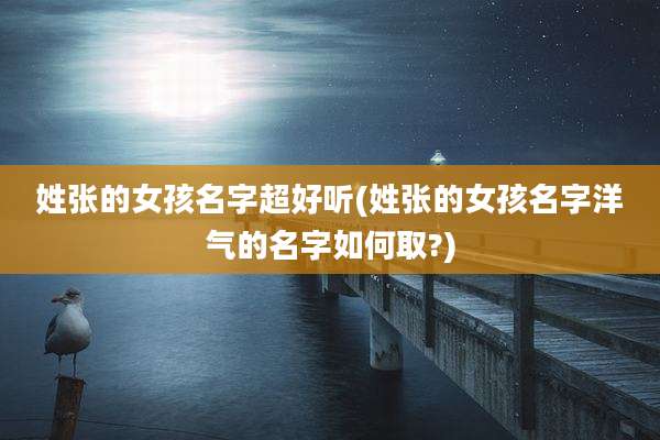 姓张的女孩名字超好听(姓张的女孩名字洋气的名字如何取?)