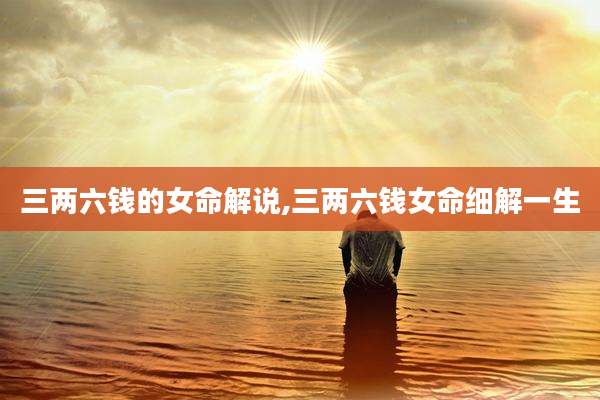 三两六钱的女命解说,三两六钱女命细解一生