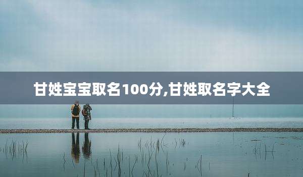 甘姓宝宝取名100分,甘姓取名字大全