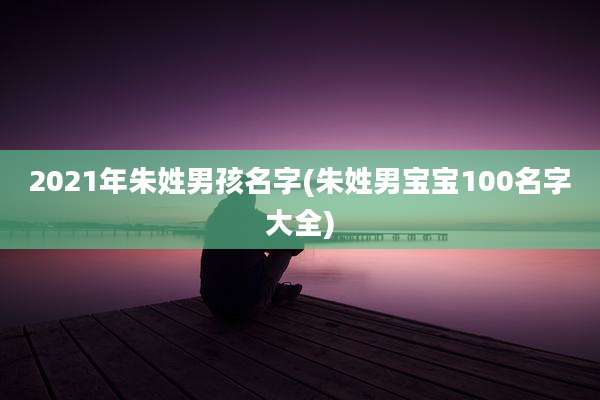 2021年朱姓男孩名字(朱姓男宝宝100名字大全)