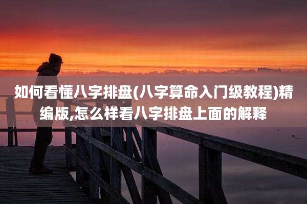 如何看懂八字排盘(八字算命入门级教程)精编版,怎么样看八字排盘上面的解释