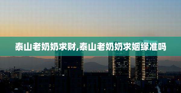 泰山老奶奶求财,泰山老奶奶求姻缘准吗