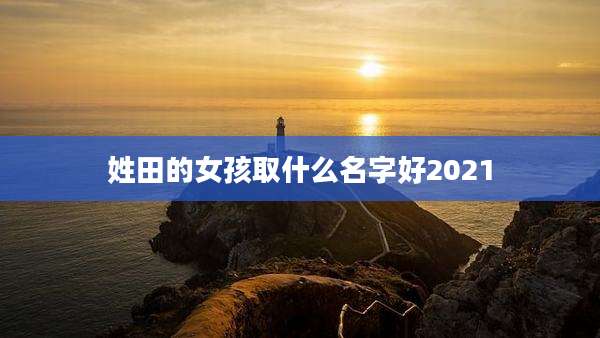 姓田的女孩取什么名字好2021