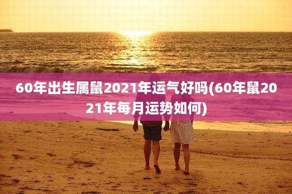60年出生属鼠2021年运气好吗(60年鼠2021年每月运势如何)