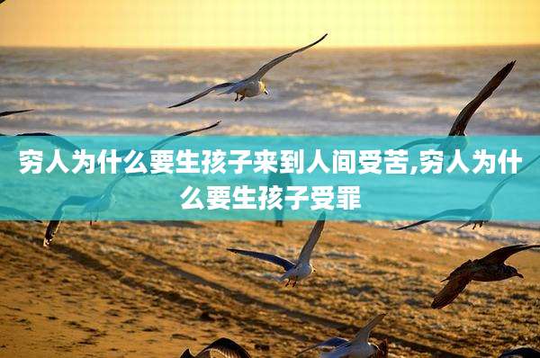 穷人为什么要生孩子来到人间受苦,穷人为什么要生孩子受罪