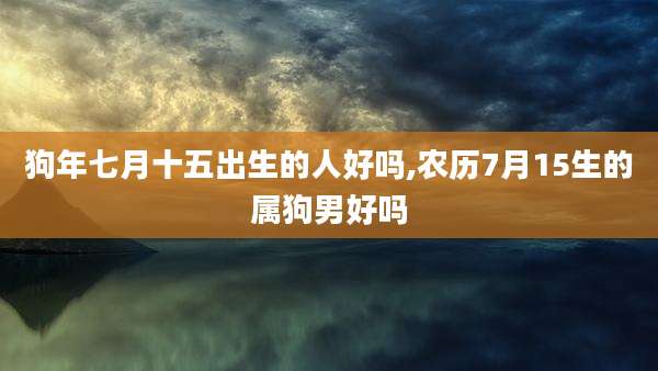 狗年七月十五出生的人好吗,农历7月15生的属狗男好吗