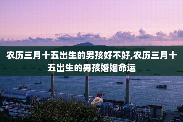 农历三月十五出生的男孩好不好,农历三月十五出生的男孩婚姻命运