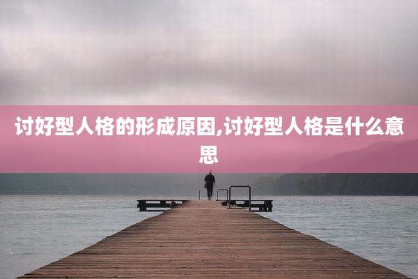 讨好型人格的形成原因,讨好型人格是什么意思