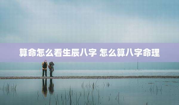 算命怎么看生辰八字 怎么算八字命理