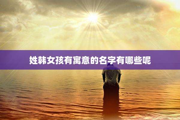 姓韩女孩有寓意的名字有哪些呢