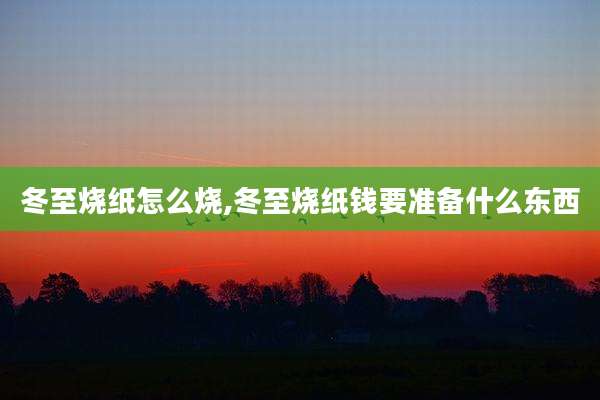 冬至烧纸怎么烧,冬至烧纸钱要准备什么东西