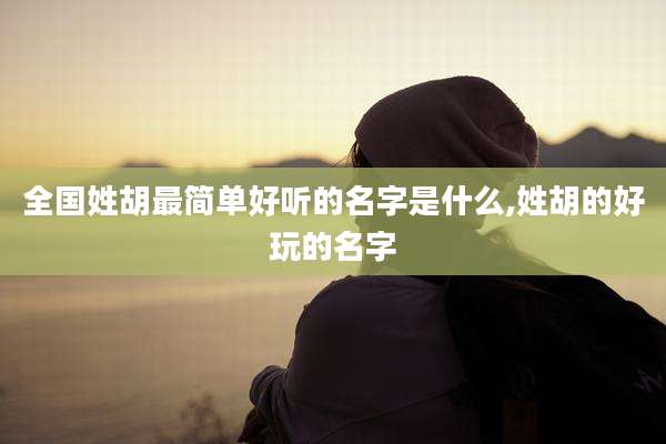 全国姓胡最简单好听的名字是什么,姓胡的好玩的名字
