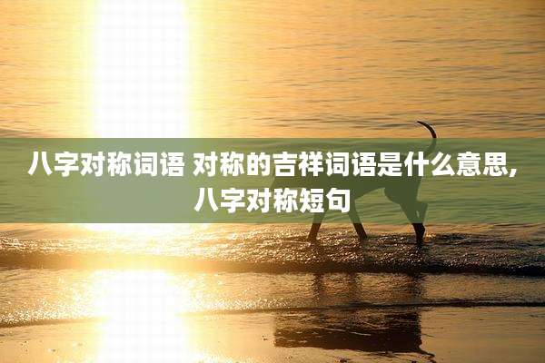 八字对称词语 对称的吉祥词语是什么意思,八字对称短句