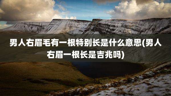 男人右眉毛有一根特别长是什么意思(男人右眉一根长是吉兆吗)