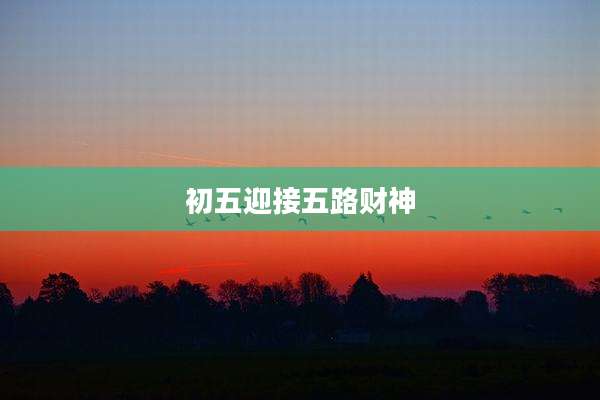 初五迎接五路财神