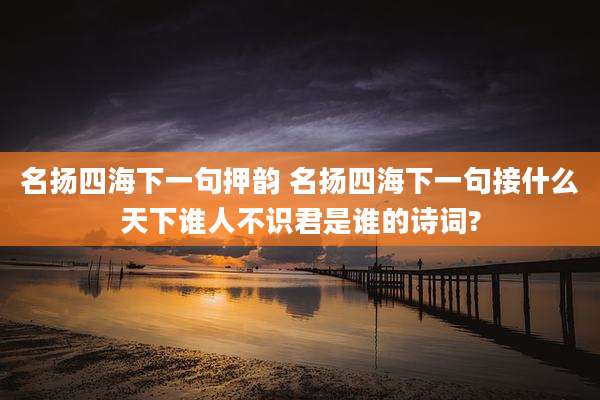 名扬四海下一句押韵 名扬四海下一句接什么天下谁人不识君是谁的诗词?