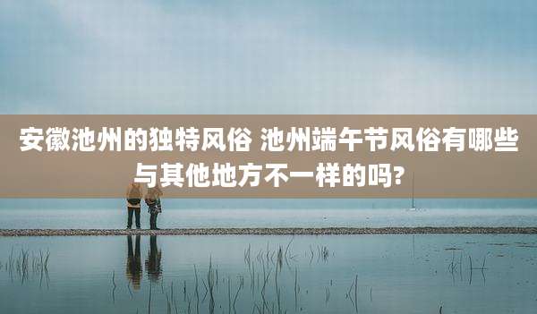 安徽池州的独特风俗 池州端午节风俗有哪些与其他地方不一样的吗?