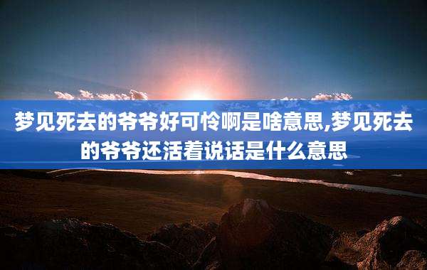 梦见死去的爷爷好可怜啊是啥意思,梦见死去的爷爷还活着说话是什么意思