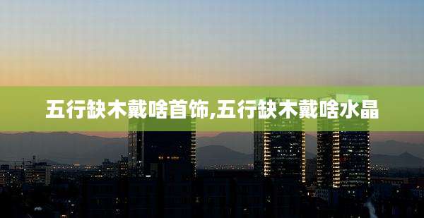 五行缺木戴啥首饰,五行缺木戴啥水晶