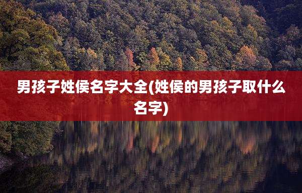 男孩子姓侯名字大全(姓侯的男孩子取什么名字)