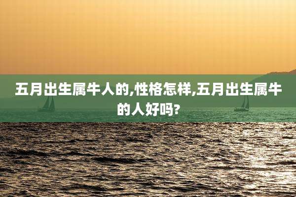 五月出生属牛人的,性格怎样,五月出生属牛的人好吗?