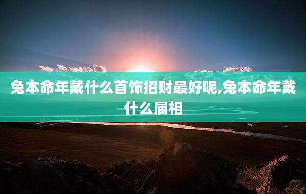 兔本命年戴什么首饰招财最好呢,兔本命年戴什么属相
