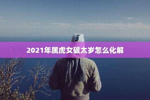 2021年属虎女破太岁怎么化解