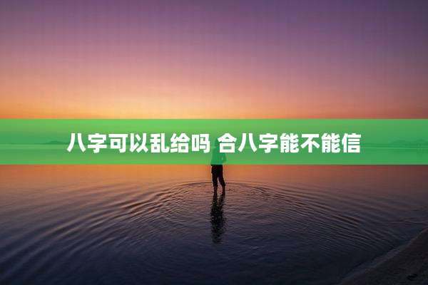 八字可以乱给吗 合八字能不能信