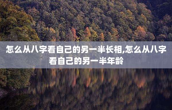 怎么从八字看自己的另一半长相,怎么从八字看自己的另一半年龄