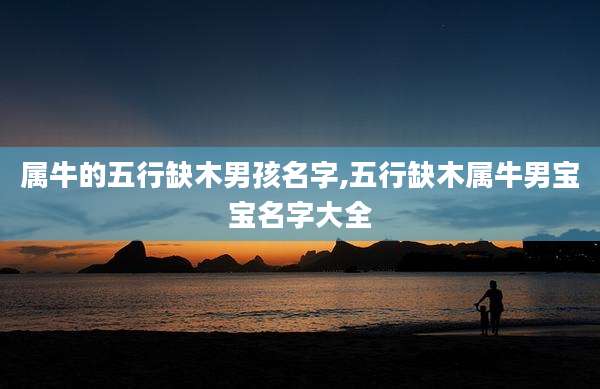属牛的五行缺木男孩名字,五行缺木属牛男宝宝名字大全