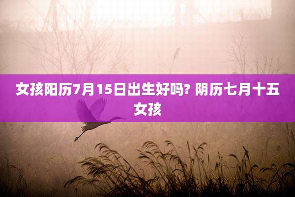 女孩阳历7月15日出生好吗? 阴历七月十五女孩