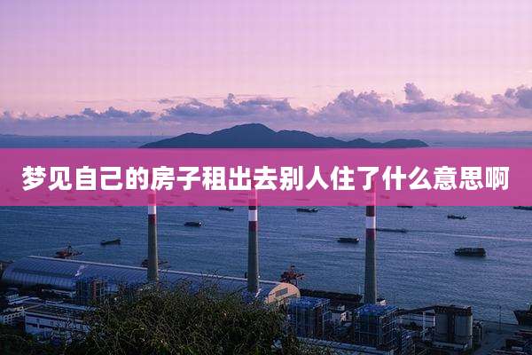 梦见自己的房子租出去别人住了什么意思啊