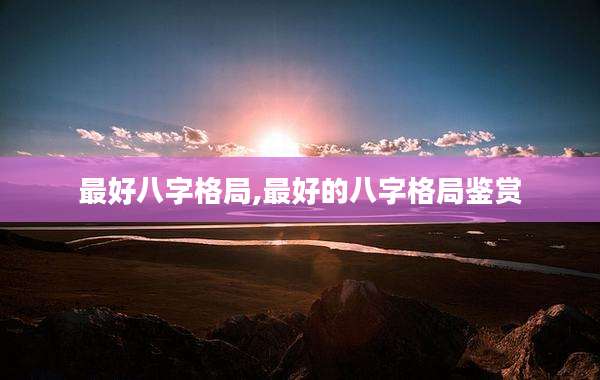 最好八字格局,最好的八字格局鉴赏