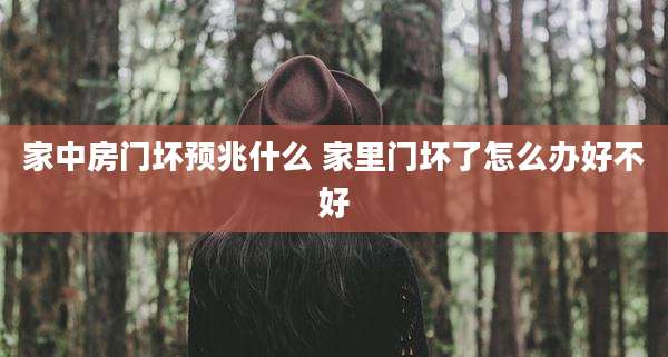 家中房门坏预兆什么 家里门坏了怎么办好不好