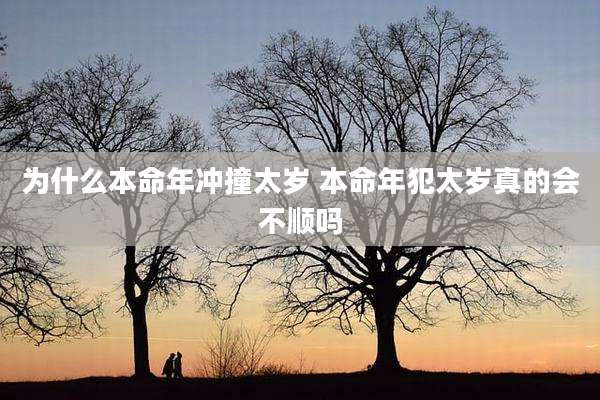 为什么本命年冲撞太岁 本命年犯太岁真的会不顺吗