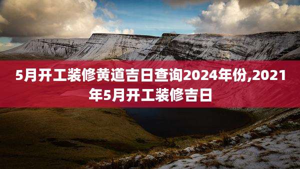 5月开工装修黄道吉日查询2024年份,2021年5月开工装修吉日