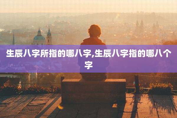 生辰八字所指的哪八字,生辰八字指的哪八个字