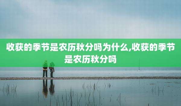 收获的季节是农历秋分吗为什么,收获的季节是农历秋分吗
