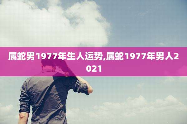 属蛇男1977年生人运势,属蛇1977年男人2021