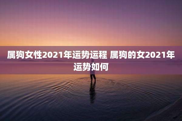 属狗女性2021年运势运程 属狗的女2021年运势如何
