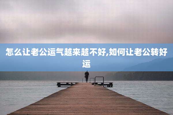 怎么让老公运气越来越不好,如何让老公转好运