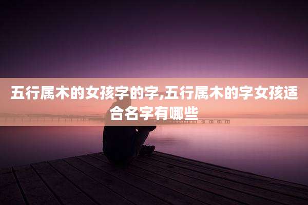 五行属木的女孩字的字,五行属木的字女孩适合名字有哪些