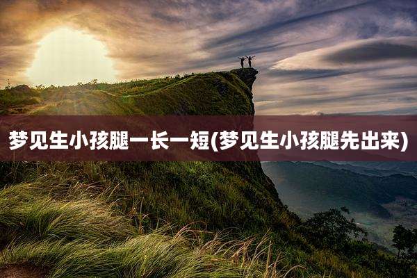 梦见生小孩腿一长一短(梦见生小孩腿先出来)