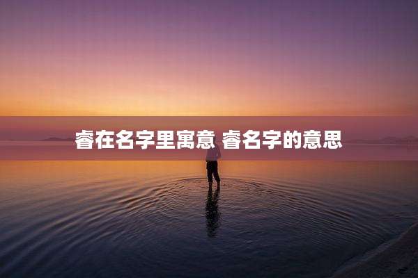 睿在名字里寓意 睿名字的意思