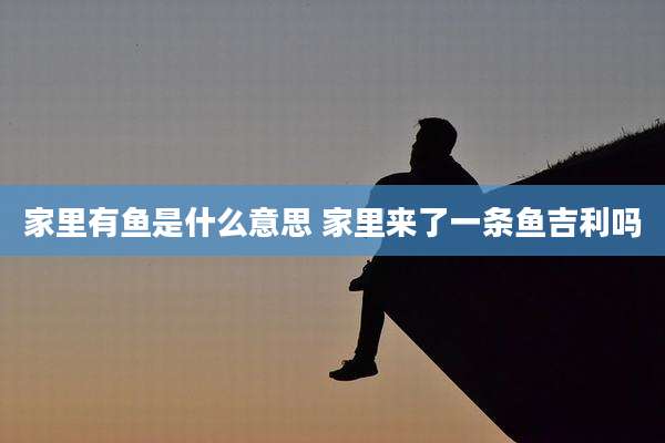 家里有鱼是什么意思 家里来了一条鱼吉利吗