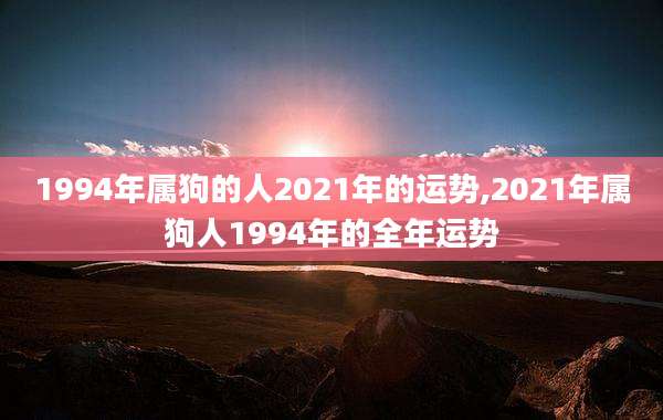 1994年属狗的人2021年的运势,2021年属狗人1994年的全年运势