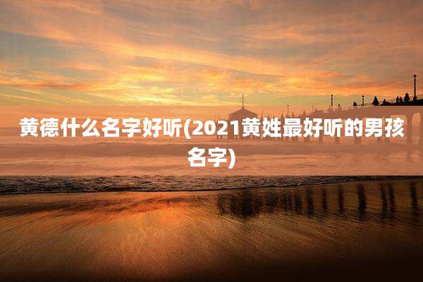 黄德什么名字好听(2021黄姓最好听的男孩名字)