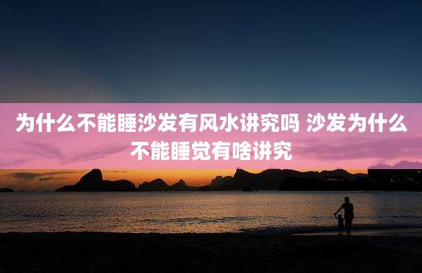 为什么不能睡沙发有风水讲究吗 沙发为什么不能睡觉有啥讲究