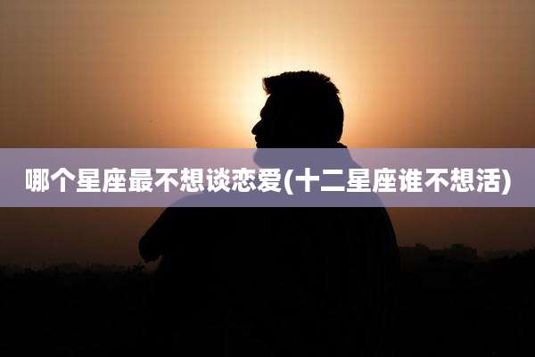 哪个星座最不想谈恋爱(十二星座谁不想活)